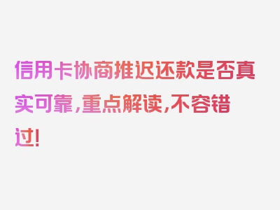 信用卡协商推迟还款是否真实可靠，重点解读，不容错过！