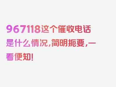 967118这个催收电话是什么情况，简明扼要，一看便知！