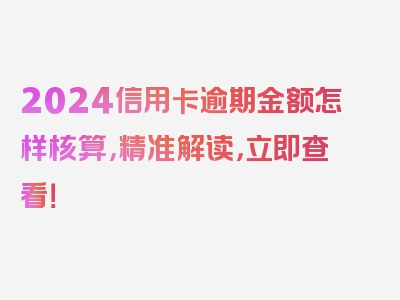 2024信用卡逾期金额怎样核算，精准解读，立即查看！