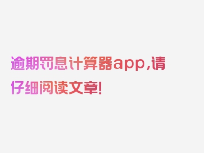 逾期罚息计算器app，请仔细阅读文章！