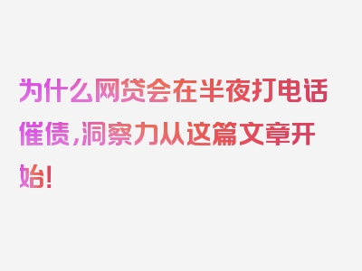 为什么网贷会在半夜打电话催债，洞察力从这篇文章开始！