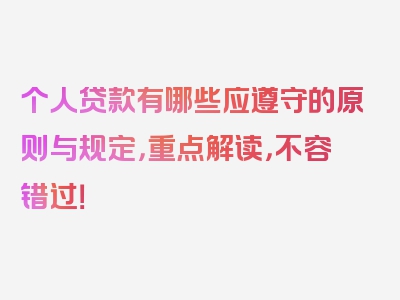 个人贷款有哪些应遵守的原则与规定，重点解读，不容错过！