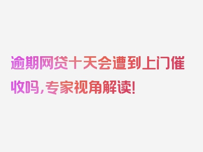 逾期网贷十天会遭到上门催收吗，专家视角解读！