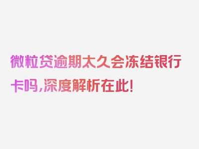 微粒贷逾期太久会冻结银行卡吗，深度解析在此！