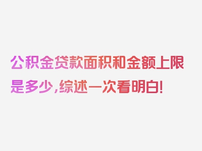 公积金贷款面积和金额上限是多少，综述一次看明白！