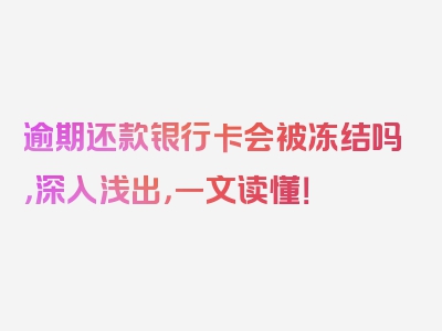 逾期还款银行卡会被冻结吗，深入浅出，一文读懂！