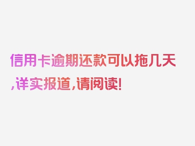 信用卡逾期还款可以拖几天，详实报道，请阅读！