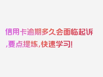 信用卡逾期多久会面临起诉，要点提炼，快速学习！
