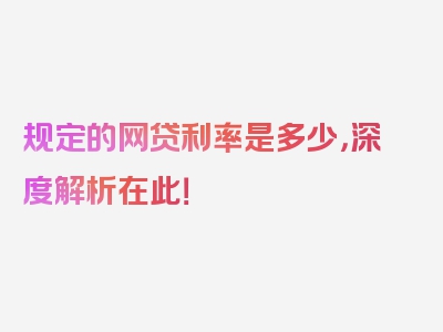 规定的网贷利率是多少，深度解析在此！