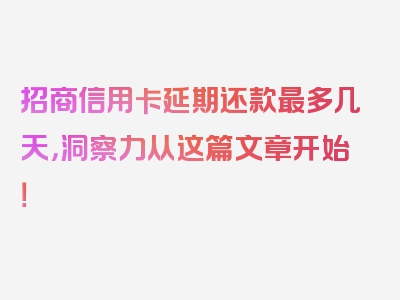 招商信用卡延期还款最多几天，洞察力从这篇文章开始！