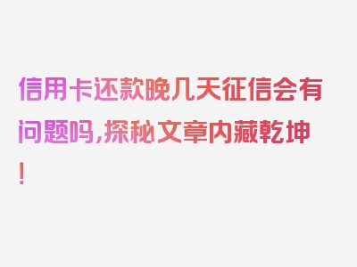 信用卡还款晚几天征信会有问题吗，探秘文章内藏乾坤！