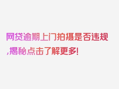 网贷逾期上门拍摄是否违规，揭秘点击了解更多！