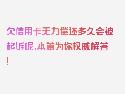 欠信用卡无力偿还多久会被起诉呢，本篇为你权威解答!