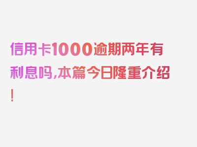 信用卡1000逾期两年有利息吗，本篇今日隆重介绍!