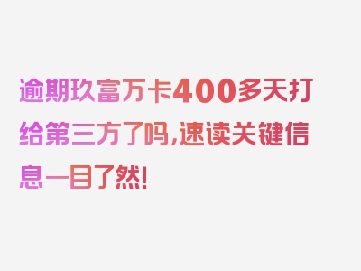 逾期玖富万卡400多天打给第三方了吗，速读关键信息一目了然！