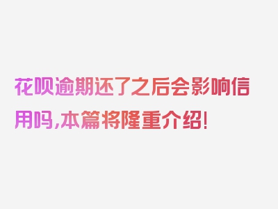 花呗逾期还了之后会影响信用吗，本篇将隆重介绍!