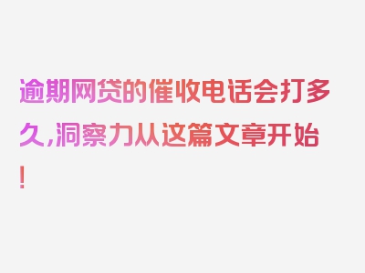 逾期网贷的催收电话会打多久，洞察力从这篇文章开始！