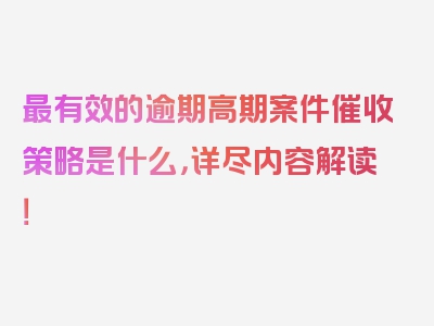 最有效的逾期高期案件催收策略是什么，详尽内容解读！