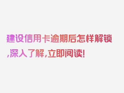 建设信用卡逾期后怎样解锁，深入了解，立即阅读！
