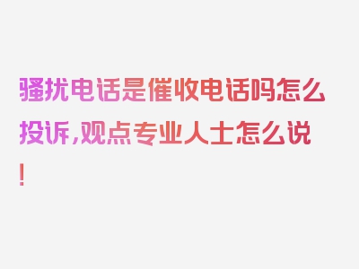 骚扰电话是催收电话吗怎么投诉，观点专业人士怎么说！