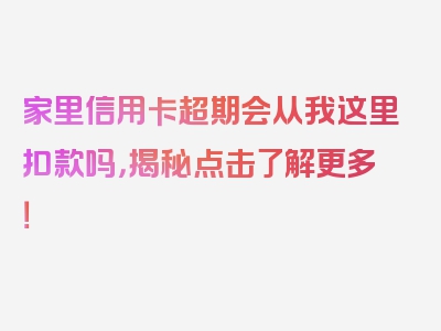 家里信用卡超期会从我这里扣款吗，揭秘点击了解更多！