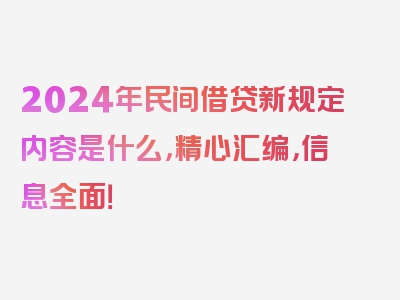 2024年民间借贷新规定内容是什么，精心汇编，信息全面！