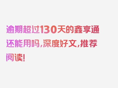 逾期超过130天的鑫享通还能用吗，深度好文，推荐阅读！