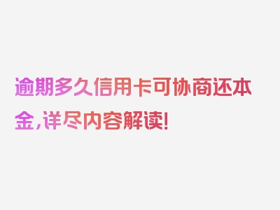 逾期多久信用卡可协商还本金，详尽内容解读！