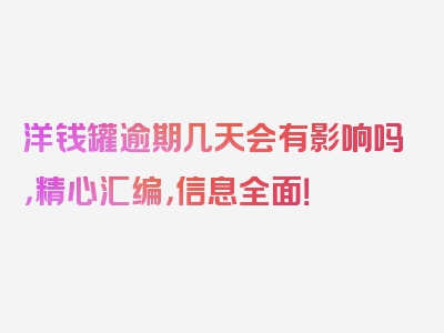 洋钱罐逾期几天会有影响吗，精心汇编，信息全面！