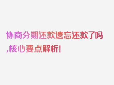协商分期还款遗忘还款了吗，核心要点解析！