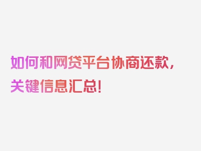 如何和网贷平台协商还款，关键信息汇总！