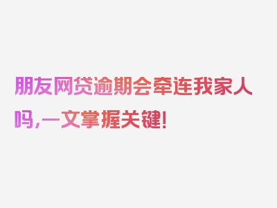 朋友网贷逾期会牵连我家人吗，一文掌握关键！
