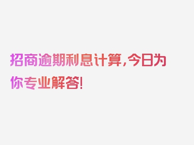 招商逾期利息计算，今日为你专业解答!