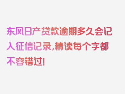 东风日产贷款逾期多久会记入征信记录，精读每个字都不容错过！