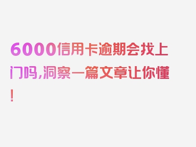 6000信用卡逾期会找上门吗，洞察一篇文章让你懂！