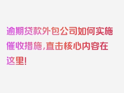 逾期贷款外包公司如何实施催收措施，直击核心内容在这里！