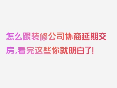 怎么跟装修公司协商延期交房，看完这些你就明白了!