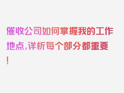 催收公司如何掌握我的工作地点，详析每个部分都重要！