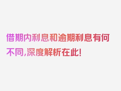 借期内利息和逾期利息有何不同，深度解析在此！