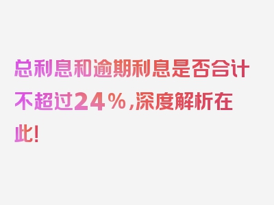 总利息和逾期利息是否合计不超过24%，深度解析在此！