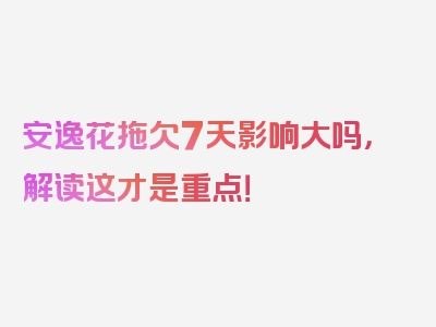 安逸花拖欠7天影响大吗，解读这才是重点！