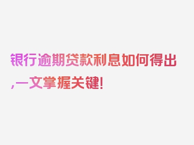 银行逾期贷款利息如何得出，一文掌握关键！