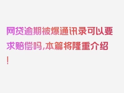 网贷逾期被爆通讯录可以要求赔偿吗，本篇将隆重介绍!