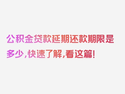 公积金贷款延期还款期限是多少，快速了解，看这篇！