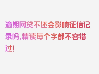 逾期网贷不还会影响征信记录吗，精读每个字都不容错过！