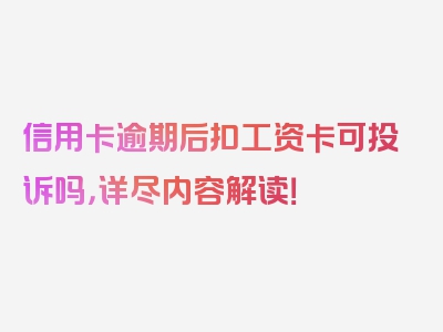 信用卡逾期后扣工资卡可投诉吗，详尽内容解读！