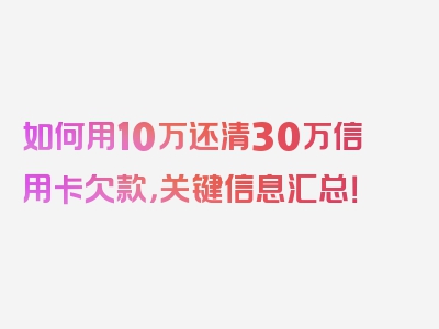 如何用10万还清30万信用卡欠款，关键信息汇总！