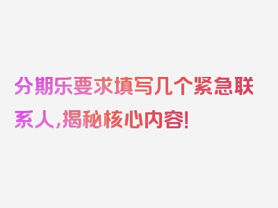 分期乐要求填写几个紧急联系人，揭秘核心内容！