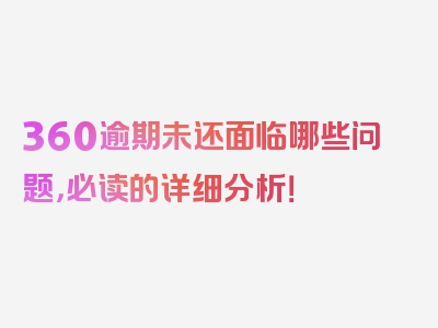 360逾期未还面临哪些问题，必读的详细分析！