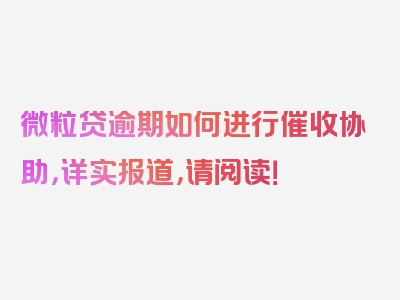 微粒贷逾期如何进行催收协助，详实报道，请阅读！
